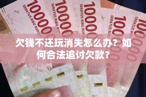 武汉欠钱不还玩消失怎么办？如何合法追讨欠款？