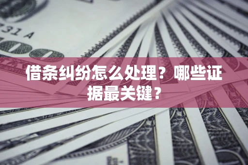 武汉借条纠纷怎么处理？哪些证据最关键？