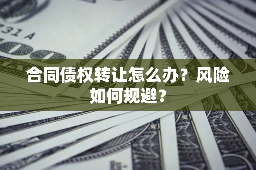 武汉合同债权转让怎么办？风险如何规避？