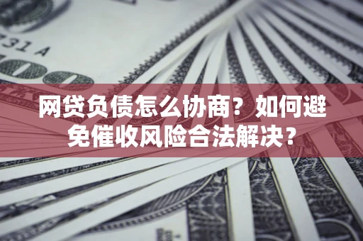 武汉网贷负债怎么协商？如何避免催收风险合法解决？