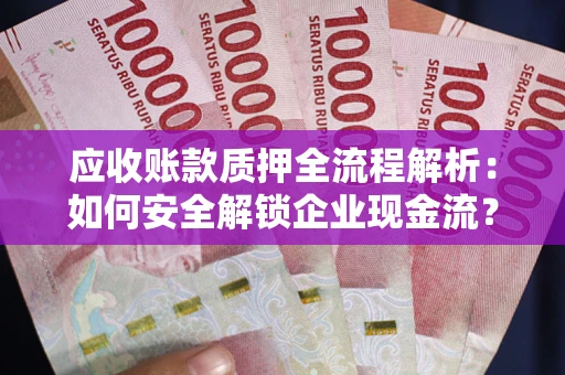 武汉应收账款质押全流程解析：如何安全解锁企业现金流？