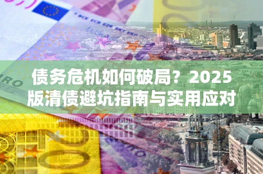武汉债务危机如何破局？2025版清债避坑指南与实用应对策略