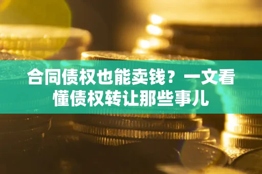 武汉合同债权也能卖钱？一文看懂债权转让那些事儿