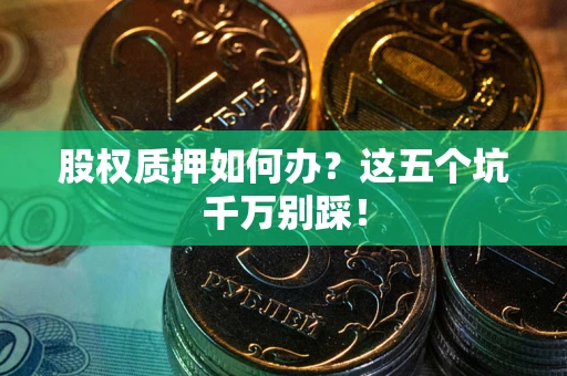 武汉股权质押如何办？这五个坑千万别踩！