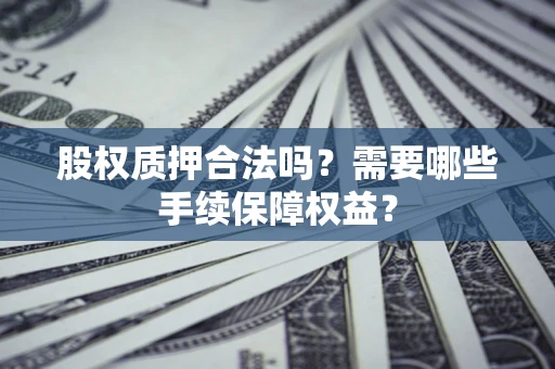 武汉股权质押合法吗？需要哪些手续保障权益？