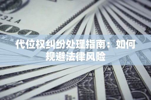 武汉代位权纠纷处理指南:如何规避法律风险 武汉代位权纠纷处理指南:如何规避法律风险