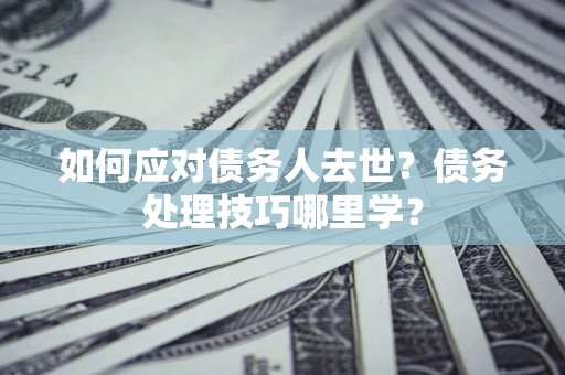 武汉如何应对债务人去世？债务处理技巧哪里学？