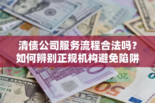 武汉清债公司服务流程合法吗？如何辨别正规机构避免陷阱？