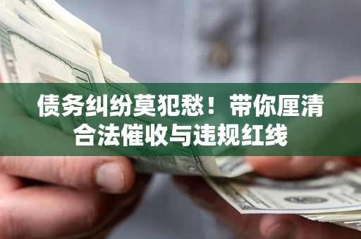 武汉债务纠纷莫犯愁！带你厘清合法催收与违规红线
