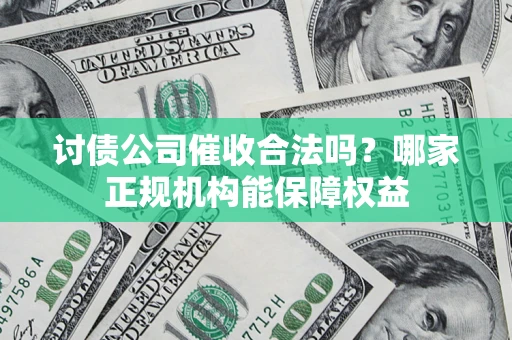 武汉讨债公司催收合法吗？哪家正规机构能保障权益