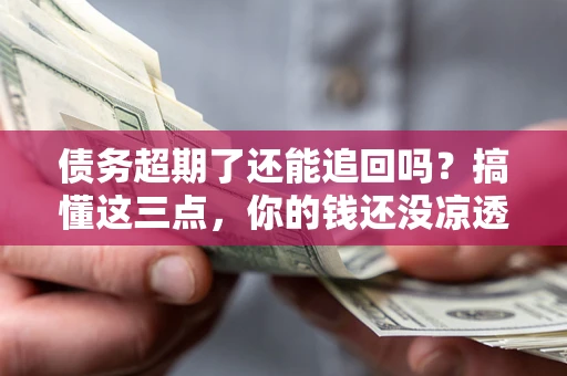武汉债务超期了还能追回吗？搞懂这三点，你的钱还没凉透