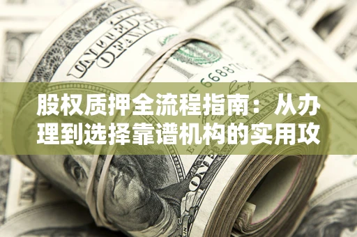 武汉股权质押全流程指南：从办理到选择靠谱机构的实用攻略