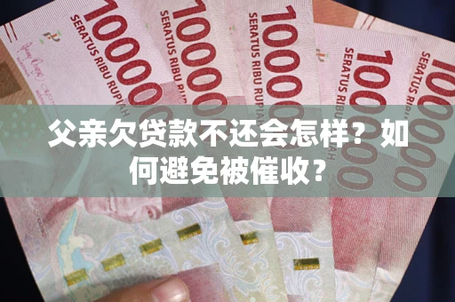 武汉父亲欠贷款不还会怎样？如何避免被催收？