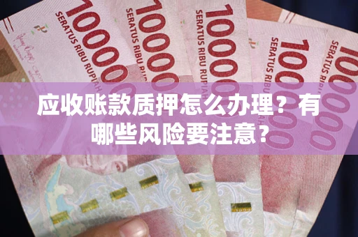 武汉应收账款质押怎么办理？有哪些风险要注意？