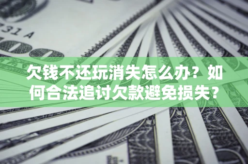 武汉欠钱不还玩消失怎么办?如何合法追讨欠款避免损失? 武汉欠钱不还玩消失怎么办?如何合法追讨欠款避免损失?