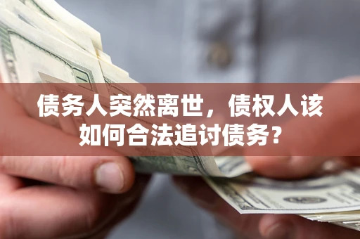 武汉债务人突然离世，债权人该如何合法追讨债务？