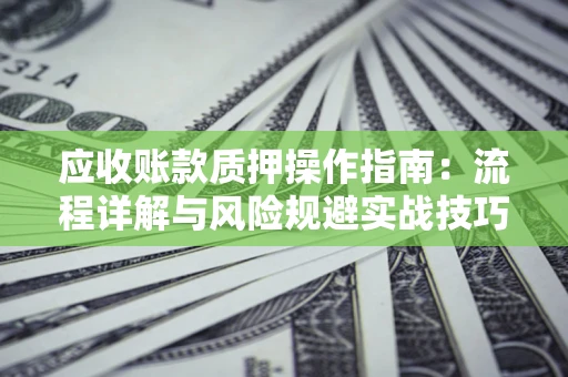 武汉应收账款质押操作指南:流程详解与风险规避实战技巧 武汉应收账款质押操作指南:流程详解与风险规避实战技巧