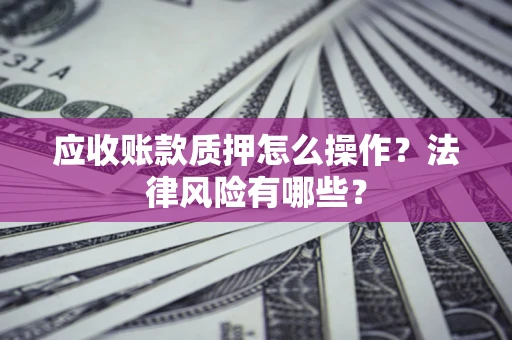 武汉应收账款质押怎么操作？法律风险有哪些？