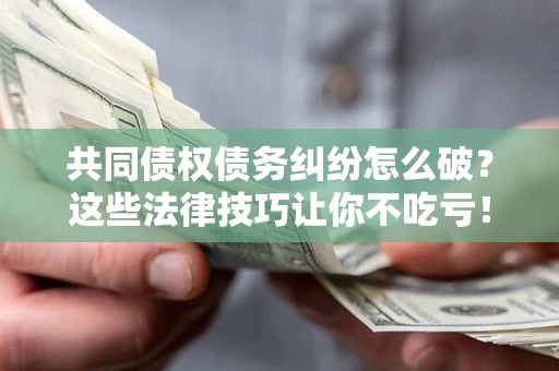 武汉共同债权债务纠纷怎么破？这些法律技巧让你不吃亏！