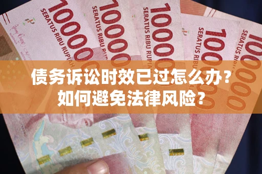 武汉债务诉讼时效已过怎么办？如何避免法律风险？