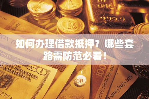 武汉如何办理借款抵押？哪些套路需防范必看！