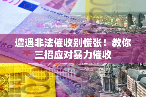 武汉遭遇非法催收别慌张！教你三招应对暴力催收