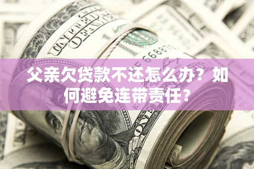 武汉父亲欠贷款不还怎么办？如何避免连带责任？