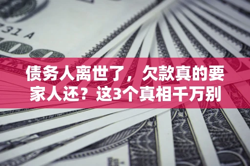 武汉债务人离世了，欠款真的要家人还？这3个真相千万别弄错
