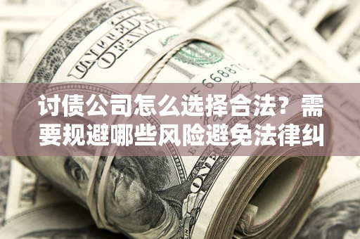 武汉讨债公司怎么选择合法?需要规避哪些风险避免法律纠纷? 武汉讨债公司怎么选择合法?需要规避哪些风险避免法律纠纷?