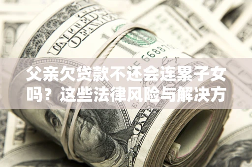武汉父亲欠贷款不还会连累子女吗？这些法律风险与解决方法要早知道！