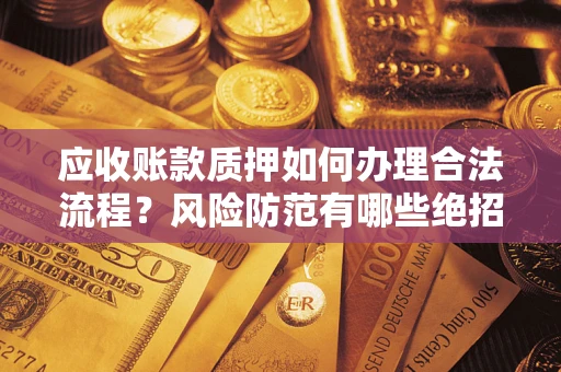 武汉应收账款质押如何办理合法流程？风险防范有哪些绝招？