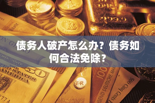 武汉债务人破产怎么办？债务如何合法免除？