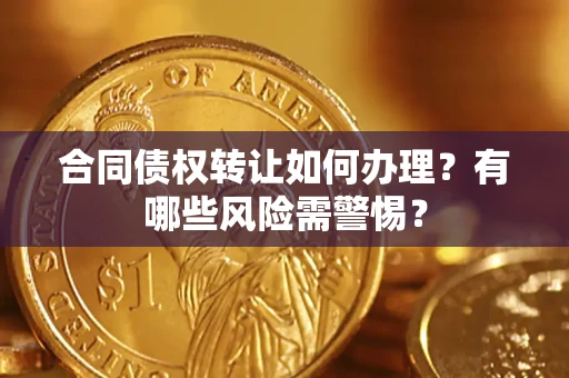 武汉合同债权转让如何办理？有哪些风险需警惕？