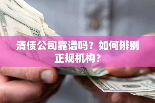 武汉清债公司靠谱吗？如何辨别正规机构？