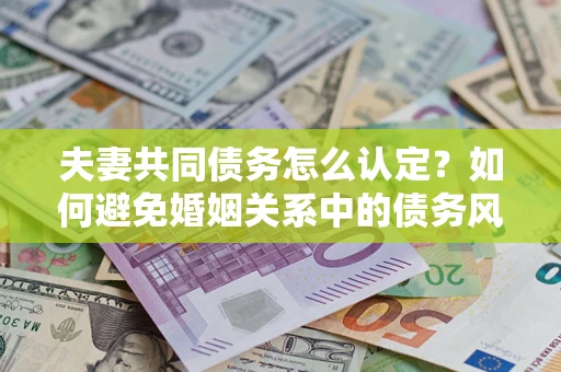 武汉夫妻共同债务怎么认定？如何避免婚姻关系中的债务风险？
