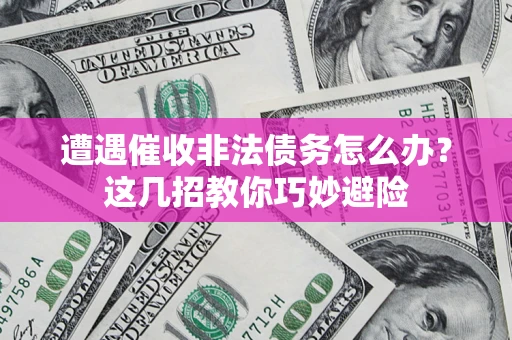 武汉遭遇催收非法债务怎么办？这几招教你巧妙避险