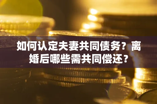 武汉如何认定夫妻共同债务？离婚后哪些需共同偿还？