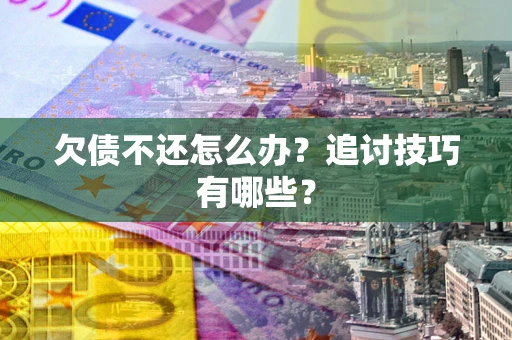 武汉欠债不还怎么办？追讨技巧有哪些？