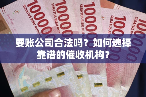 武汉要账公司合法吗？如何选择靠谱的催收机构？