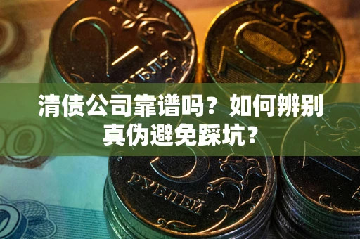 武汉清债公司靠谱吗？如何辨别真伪避免踩坑？