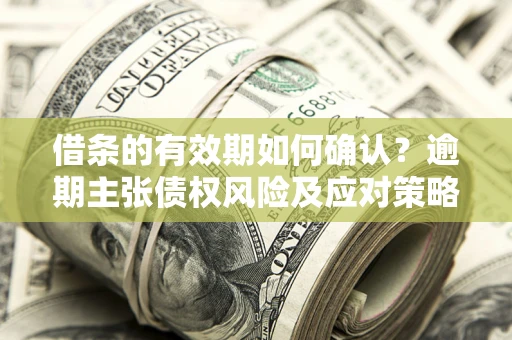 武汉借条的有效期如何确认？逾期主张债权风险及应对策略？