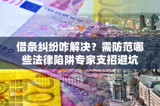 武汉借条纠纷咋解决？需防范哪些法律陷阱专家支招避坑