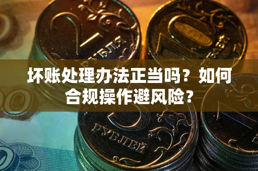 武汉坏账处理办法正当吗？如何合规操作避风险？