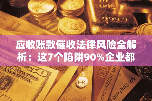 武汉应收账款催收法律风险全解析：这7个陷阱90%企业都踩过（含合规应对指南）
