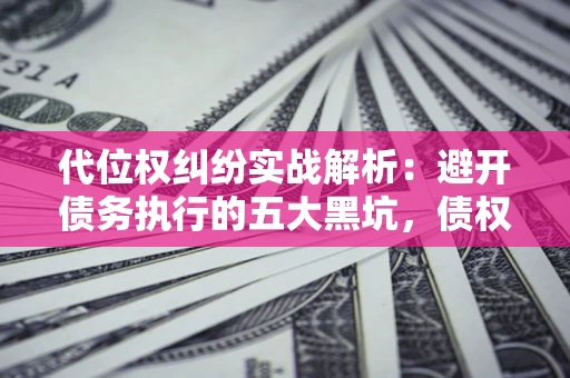 武汉代位权纠纷实战解析：避开债务执行的五大黑坑，债权人必看指南
