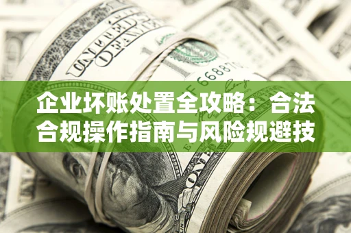 武汉企业坏账处置全攻略：合法合规操作指南与风险规避技巧解析