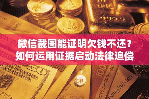 武汉微信截图能证明欠钱不还？如何运用证据启动法律追偿程序？