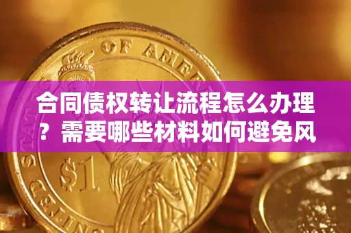 武汉合同债权转让流程怎么办理？需要哪些材料如何避免风险？