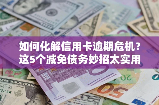 武汉如何化解信用卡逾期危机？这5个减免债务妙招太实用