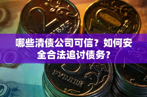 武汉哪些清债公司可信？如何安全合法追讨债务？